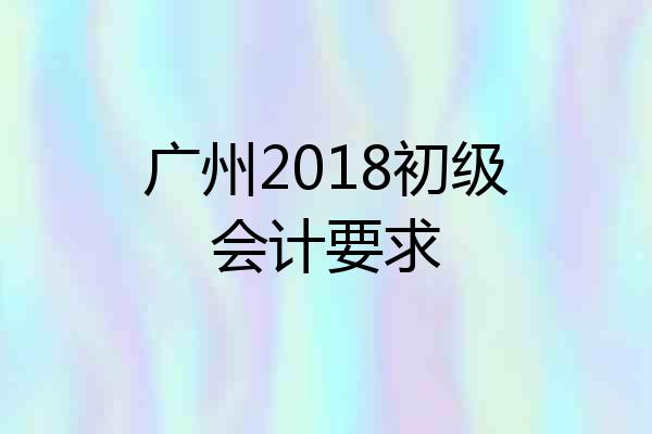 广州2018初级会计要求