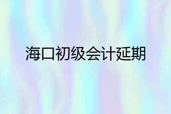 海口初级会计延期