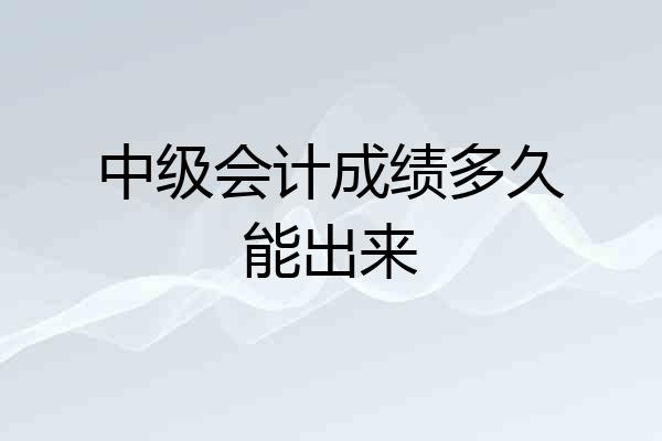 中级会计成绩多久能出来