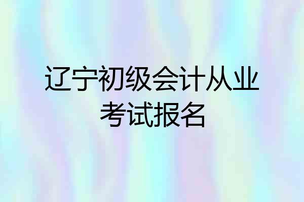 辽宁初级会计从业考试报名