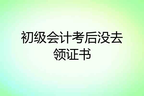 初级会计考后没去领证书