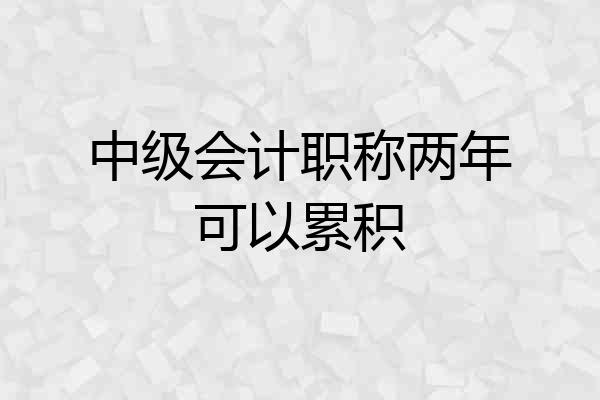 中级会计职称两年可以累积