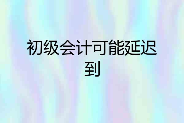 初级会计可能延迟到