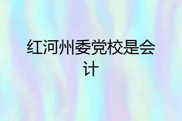 红河州委党校是会计