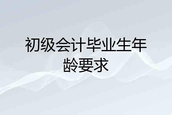 初级会计毕业生年龄要求