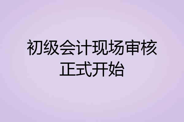 初级会计现场审核正式开始