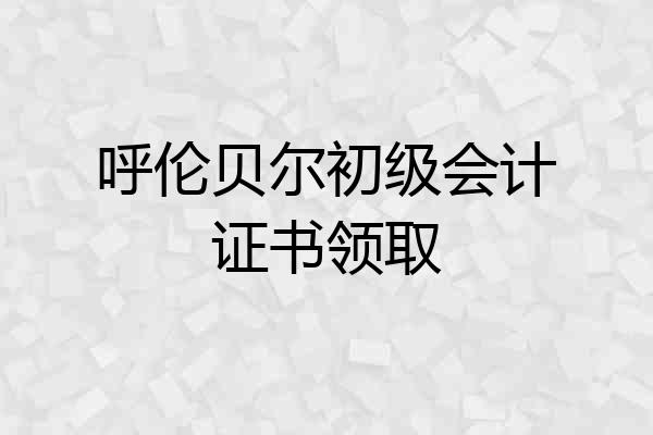 呼伦贝尔初级会计证书领取