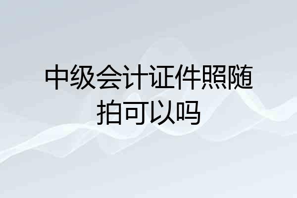 中级会计证件照随拍可以吗