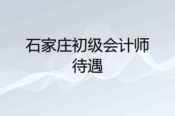 石家庄初级会计师待遇
