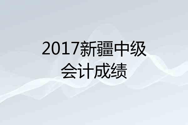2017新疆中级会计成绩