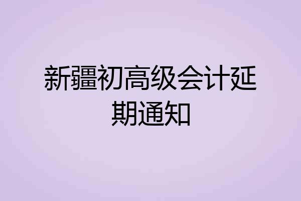 新疆初高级会计延期通知