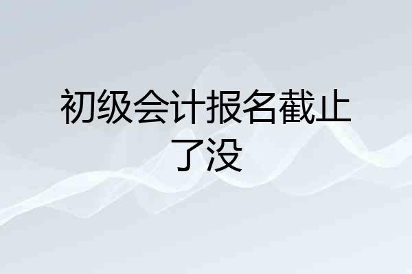 初级会计报名截止了没