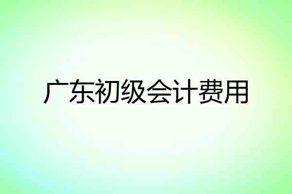 广东初级会计费用