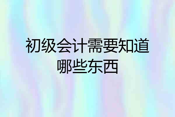 初级会计需要知道哪些东西