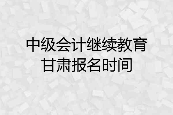 中级会计继续教育甘肃报名时间
