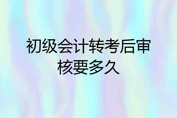 初级会计转考后审核要多久