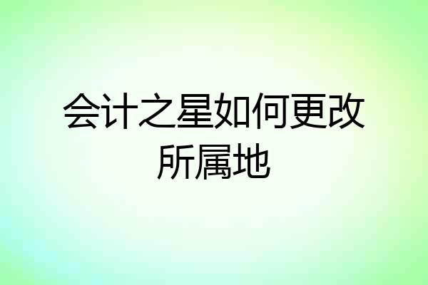 会计之星如何更改所属地