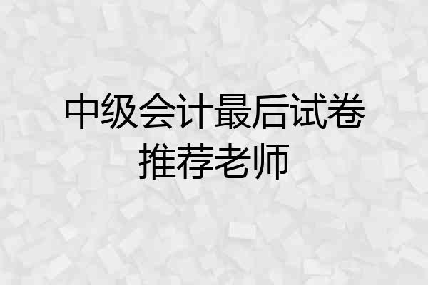 中级会计最后试卷推荐老师