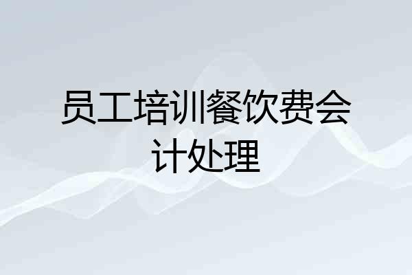 员工培训餐饮费会计处理