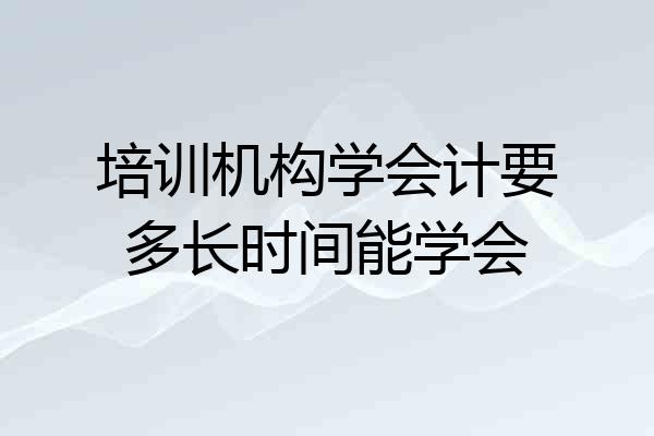 培训机构学会计要多长时间能学会