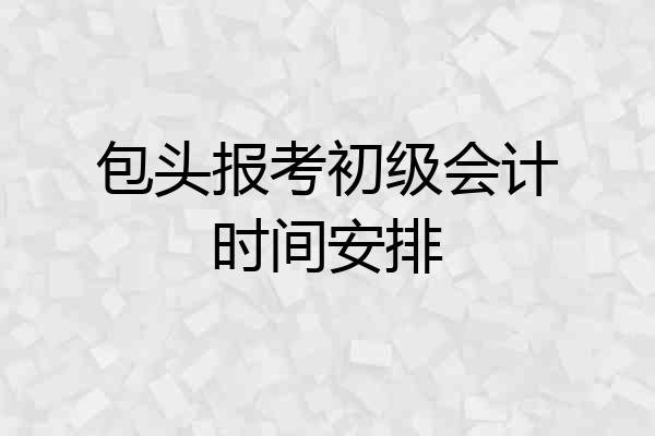包头报考初级会计时间安排