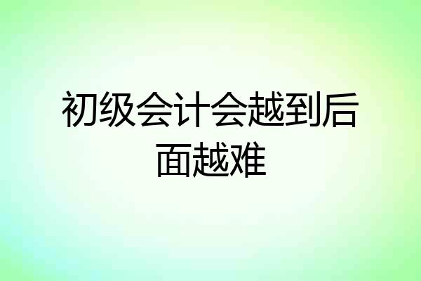 初级会计会越到后面越难