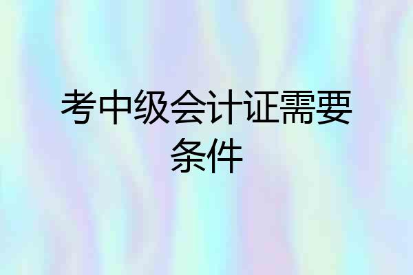考中级会计证需要条件