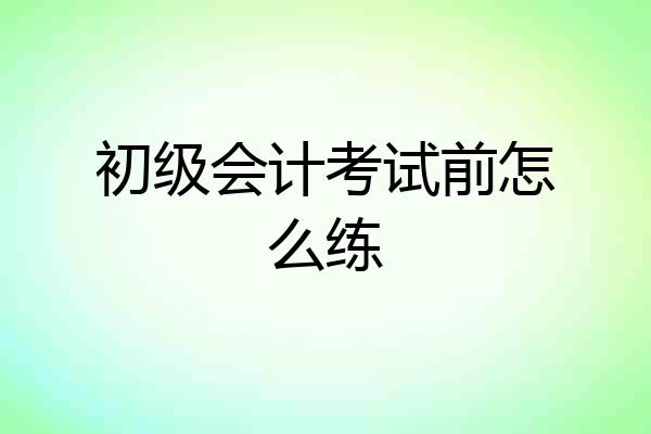 初级会计考试前怎么练