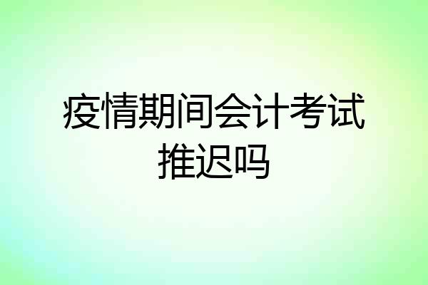 疫情期间会计考试推迟吗