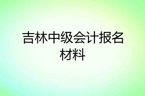 吉林中级会计报名材料
