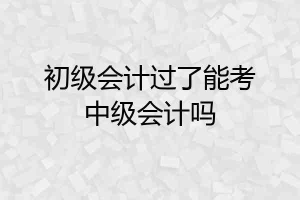 初级会计过了能考中级会计吗