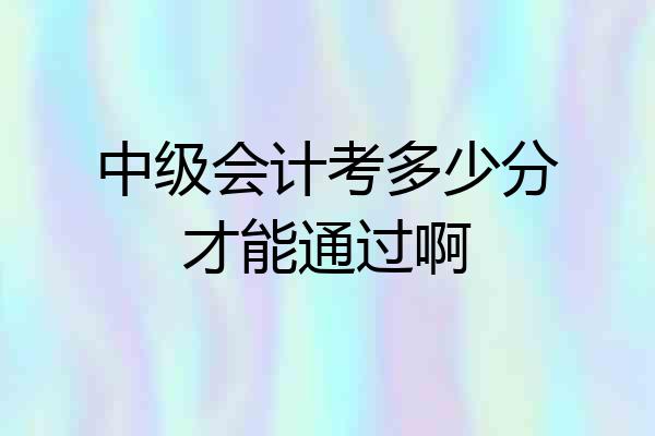 中级会计考多少分才能通过啊
