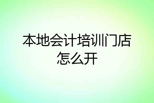 本地会计培训门店怎么开