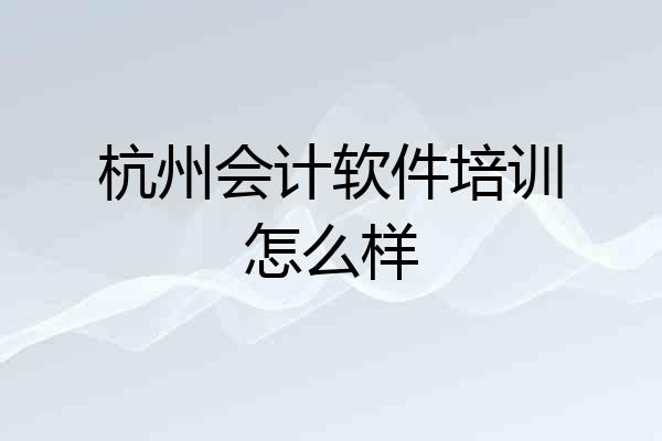 杭州会计软件培训怎么样