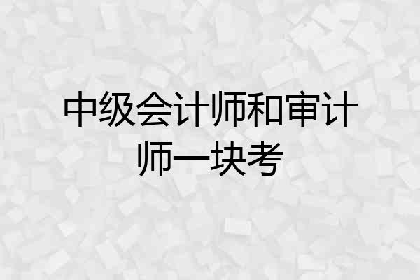 中级会计师和审计师一块考