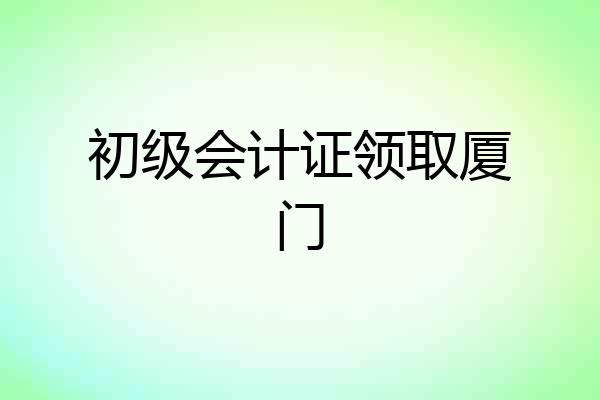 初级会计证领取厦门