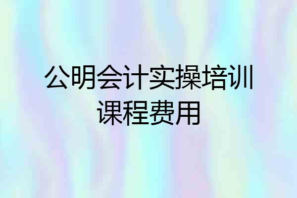 公明会计实操培训课程费用