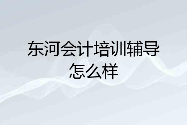 东河会计培训辅导怎么样