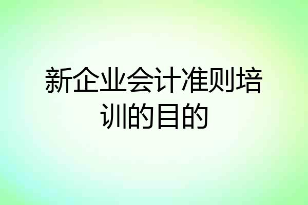 新企业会计准则培训的目的