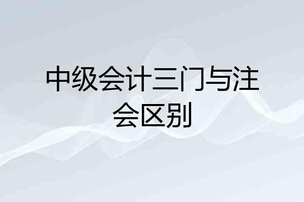 中级会计三门与注会区别
