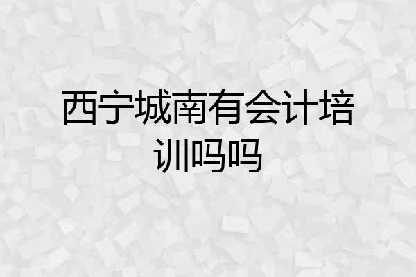 西宁城南有会计培训吗吗