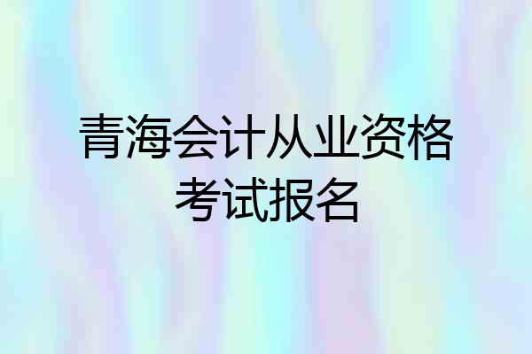青海会计从业资格考试报名