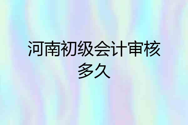 河南初级会计审核多久