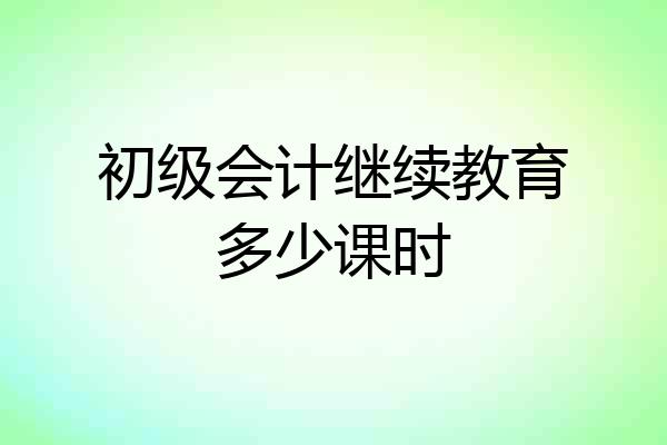 初级会计继续教育多少课时