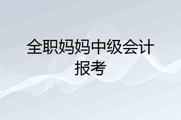 全职妈妈中级会计报考