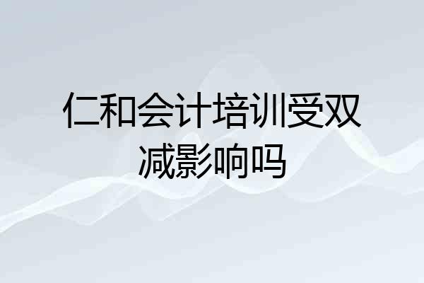 仁和会计培训受双减影响吗