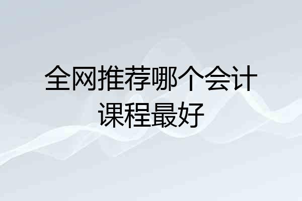 全网推荐哪个会计课程最好