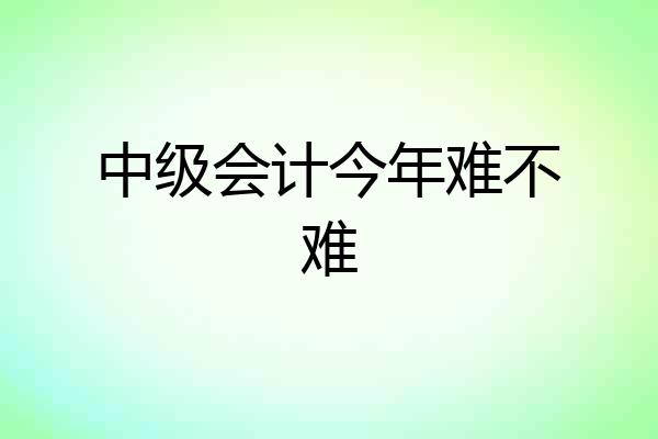 中级会计今年难不难