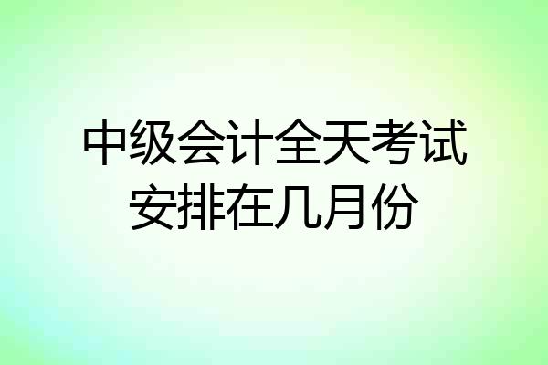 中级会计全天考试安排在几月份