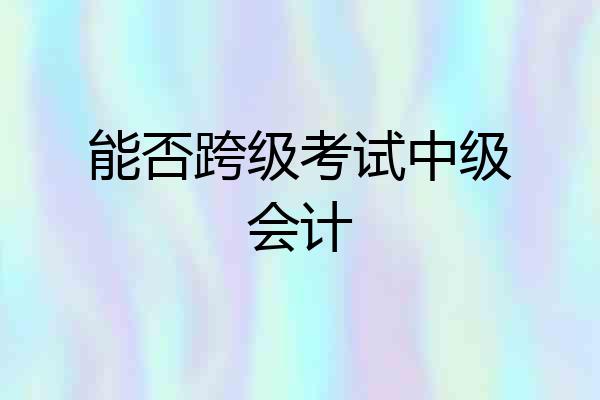 能否跨级考试中级会计